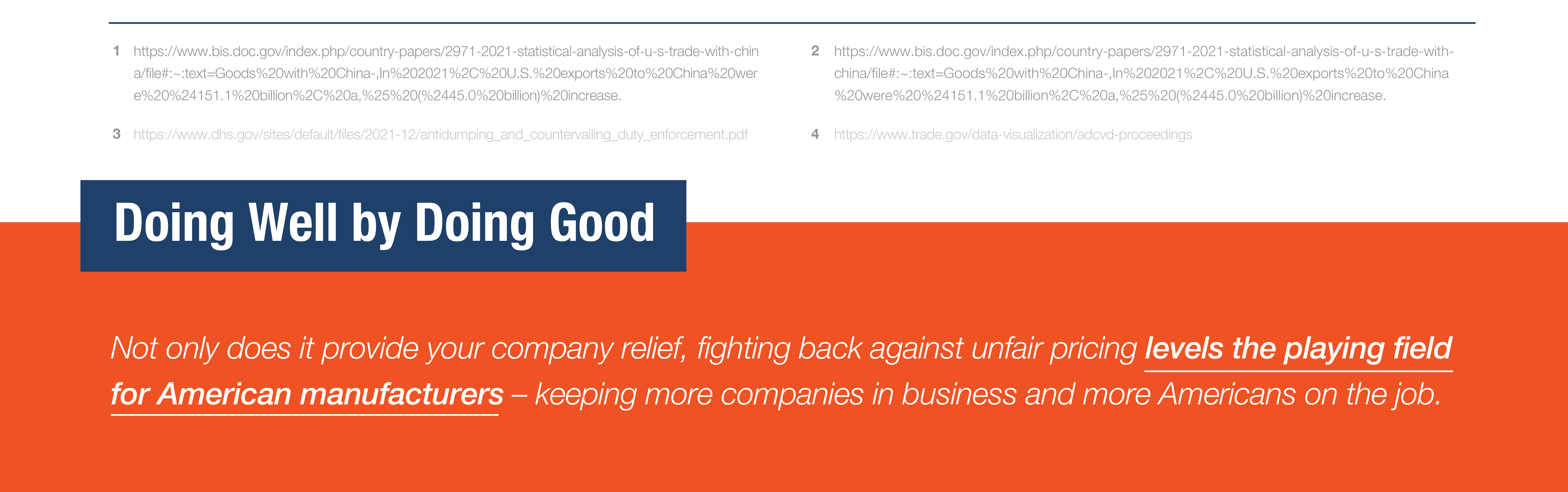 Doing Well by Doing Good

Not only does it provide your company relief, fighting back against unfair pricing levels the playing field for American manufacturers – keeping more companies in business and more Americans on the job.